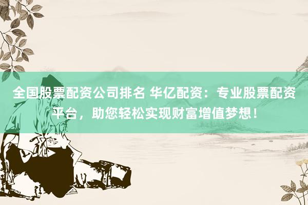 全国股票配资公司排名 华亿配资：专业股票配资平台，助您轻松实现财富增值梦想！