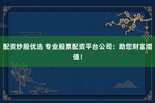 配资炒股优选 专业股票配资平台公司：助您财富增值！