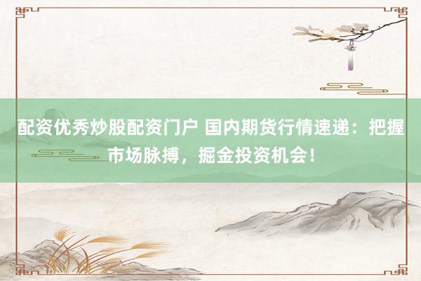 配资优秀炒股配资门户 国内期货行情速递：把握市场脉搏，掘金投资机会！