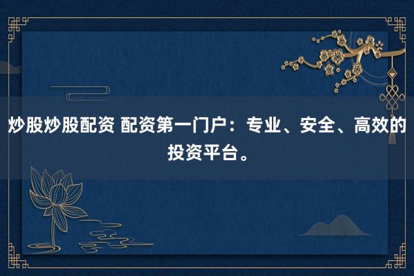 炒股炒股配资 配资第一门户：专业、安全、高效的投资平台。