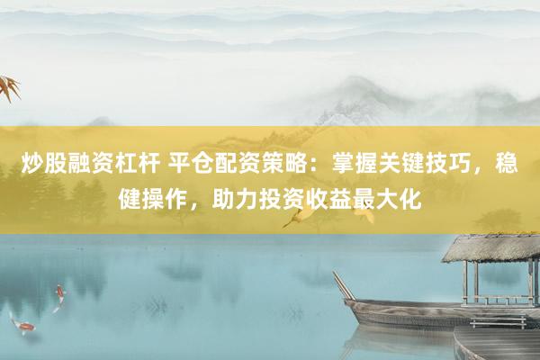 炒股融资杠杆 平仓配资策略：掌握关键技巧，稳健操作，助力投资收益最大化