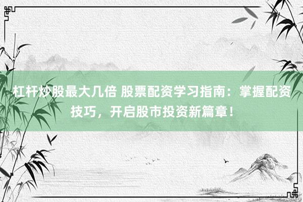 杠杆炒股最大几倍 股票配资学习指南：掌握配资技巧，开启股市投资新篇章！