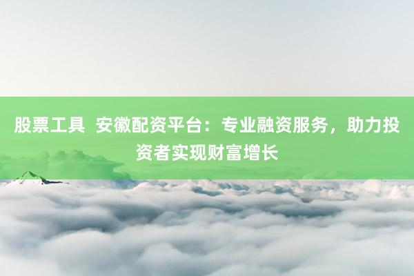 股票工具  安徽配资平台：专业融资服务，助力投资者实现财富增长