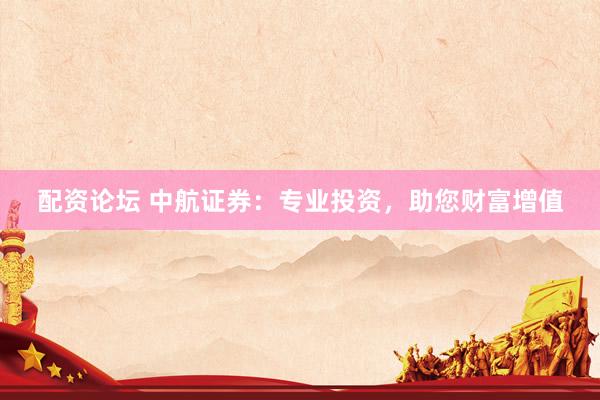 配资论坛 中航证券：专业投资，助您财富增值