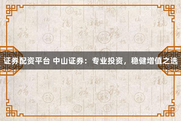 证券配资平台 中山证券：专业投资，稳健增值之选