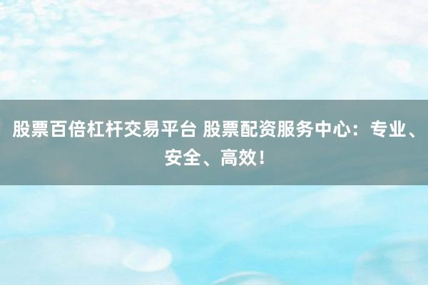 股票百倍杠杆交易平台 股票配资服务中心：专业、安全、高效！