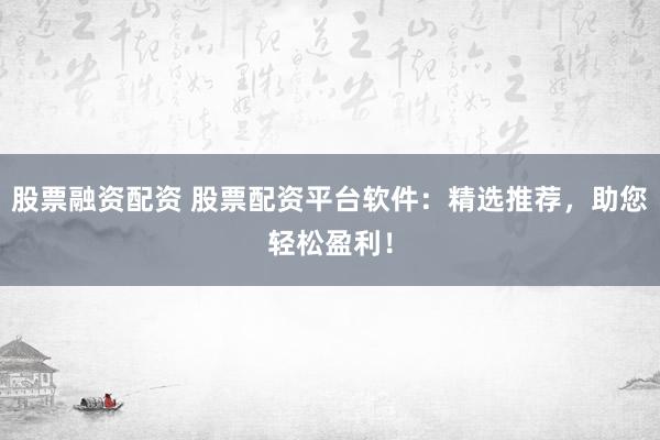 股票融资配资 股票配资平台软件：精选推荐，助您轻松盈利！