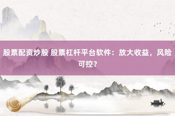 股票配资炒股 股票杠杆平台软件：放大收益，风险可控？
