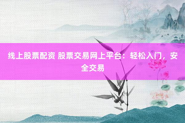 线上股票配资 股票交易网上平台：轻松入门，安全交易