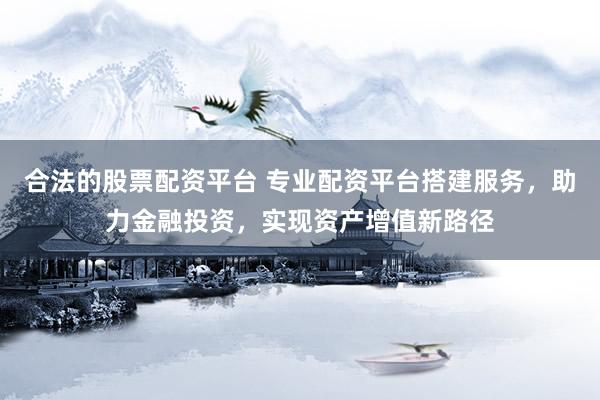合法的股票配资平台 专业配资平台搭建服务，助力金融投资，实现资产增值新路径