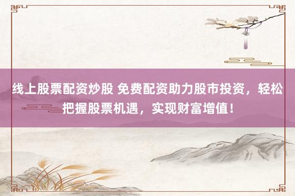 线上股票配资炒股 免费配资助力股市投资，轻松把握股票机遇，实现财富增值！