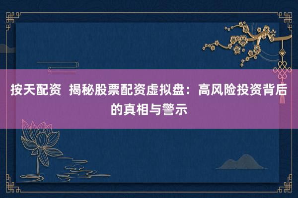 按天配资  揭秘股票配资虚拟盘：高风险投资背后的真相与警示
