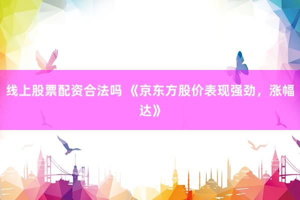 线上股票配资合法吗 《京东方股价表现强劲，涨幅达》