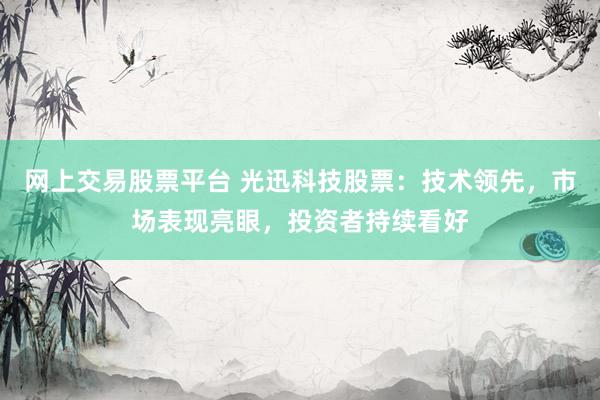 网上交易股票平台 光迅科技股票：技术领先，市场表现亮眼，投资者持续看好