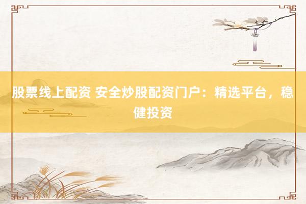 股票线上配资 安全炒股配资门户：精选平台，稳健投资