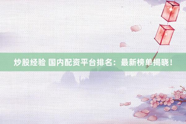 炒股经验 国内配资平台排名：最新榜单揭晓！