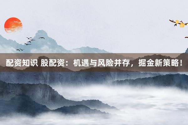 配资知识 股配资：机遇与风险并存，掘金新策略！