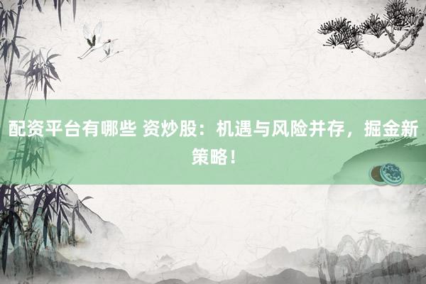 配资平台有哪些 资炒股：机遇与风险并存，掘金新策略！