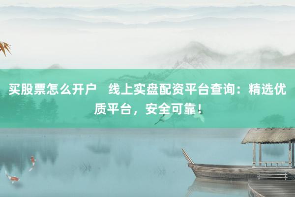 买股票怎么开户   线上实盘配资平台查询：精选优质平台，安全可靠！