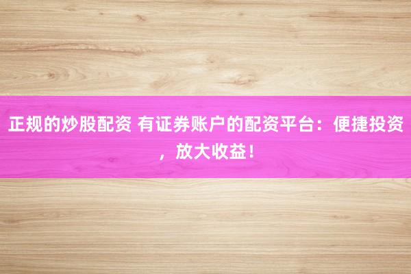 正规的炒股配资 有证券账户的配资平台：便捷投资，放大收益！