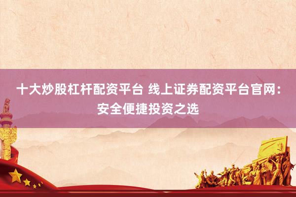 十大炒股杠杆配资平台 线上证券配资平台官网：安全便捷投资之选