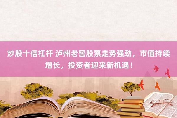 炒股十倍杠杆 泸州老窖股票走势强劲，市值持续增长，投资者迎来新机遇！