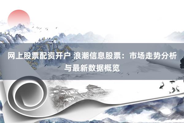 网上股票配资开户 浪潮信息股票：市场走势分析与最新数据概览