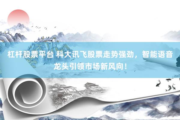 杠杆股票平台 科大讯飞股票走势强劲，智能语音龙头引领市场新风向！