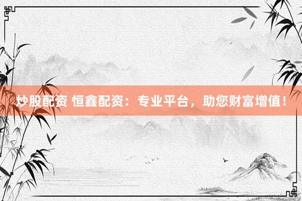 炒股配资 恒鑫配资：专业平台，助您财富增值！