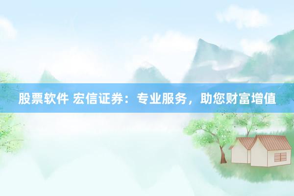 股票软件 宏信证券：专业服务，助您财富增值