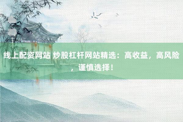 线上配资网站 炒股杠杆网站精选：高收益，高风险，谨慎选择！