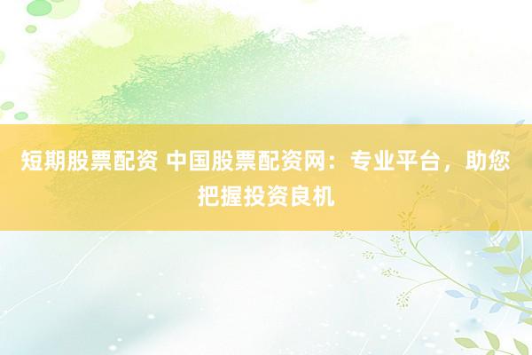 短期股票配资 中国股票配资网：专业平台，助您把握投资良机