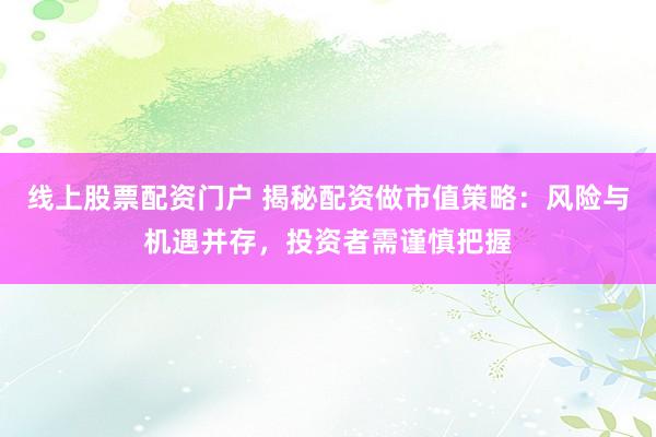 线上股票配资门户 揭秘配资做市值策略：风险与机遇并存，投资者需谨慎把握