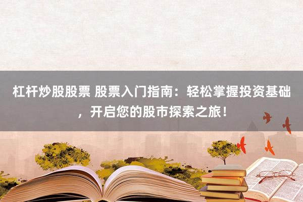 杠杆炒股股票 股票入门指南：轻松掌握投资基础，开启您的股市探索之旅！
