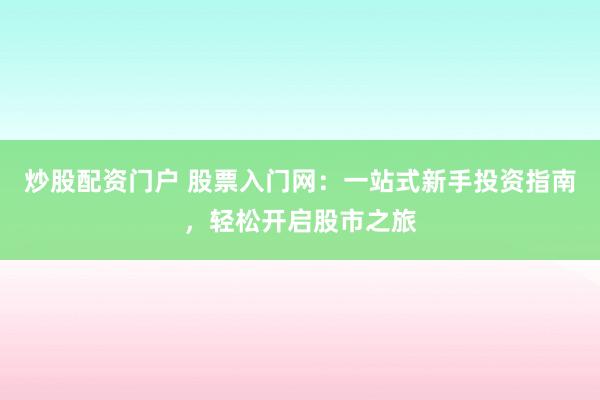 炒股配资门户 股票入门网：一站式新手投资指南，轻松开启股市之旅