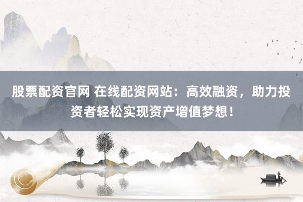 股票配资官网 在线配资网站：高效融资，助力投资者轻松实现资产增值梦想！