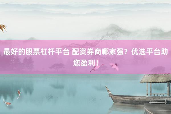 最好的股票杠杆平台 配资券商哪家强？优选平台助您盈利！