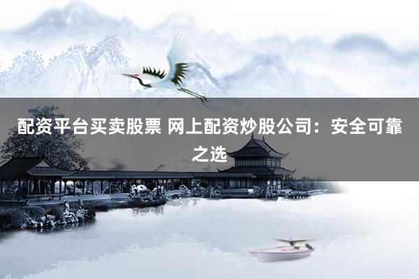 配资平台买卖股票 网上配资炒股公司：安全可靠之选