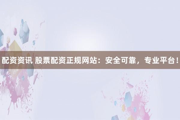 配资资讯 股票配资正规网站：安全可靠，专业平台！