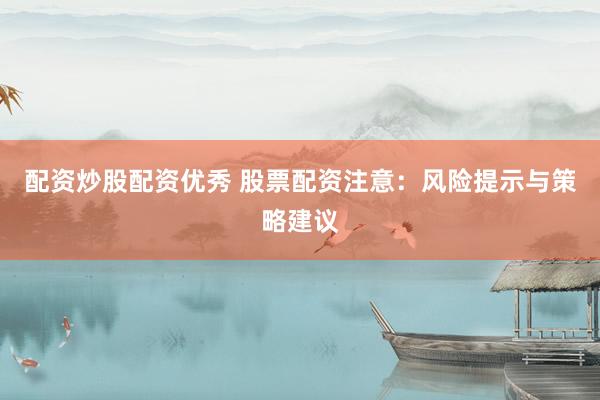 配资炒股配资优秀 股票配资注意：风险提示与策略建议