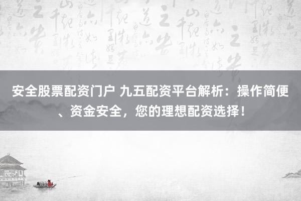 安全股票配资门户 九五配资平台解析：操作简便、资金安全，您的理想配资选择！
