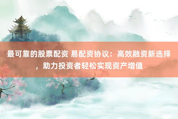 最可靠的股票配资 易配资协议：高效融资新选择，助力投资者轻松实现资产增值