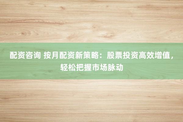 配资咨询 按月配资新策略：股票投资高效增值，轻松把握市场脉动