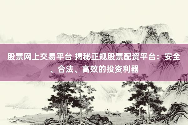 股票网上交易平台 揭秘正规股票配资平台：安全、合法、高效的投资利器
