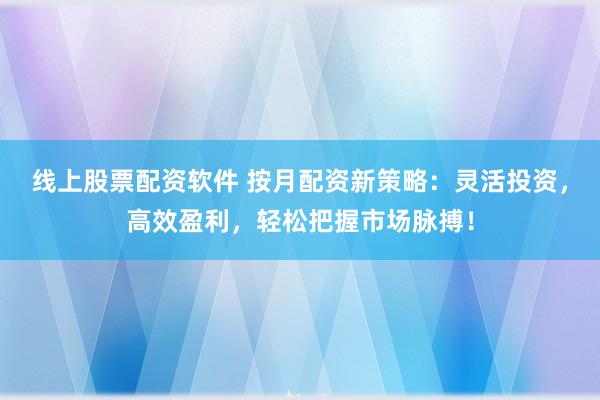 线上股票配资软件 按月配资新策略：灵活投资，高效盈利，轻松把握市场脉搏！