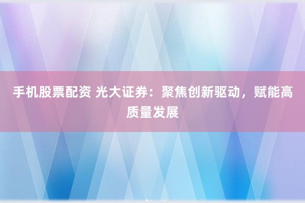 手机股票配资 光大证券：聚焦创新驱动，赋能高质量发展