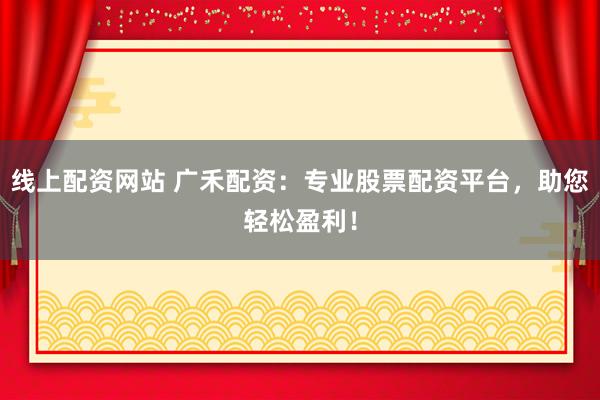 线上配资网站 广禾配资：专业股票配资平台，助您轻松盈利！