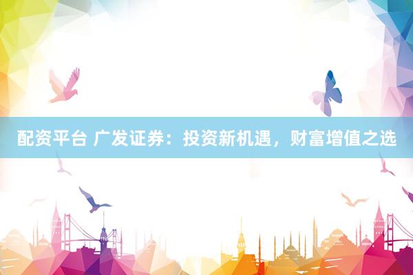 配资平台 广发证券：投资新机遇，财富增值之选