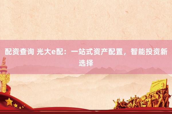配资查询 光大e配：一站式资产配置，智能投资新选择