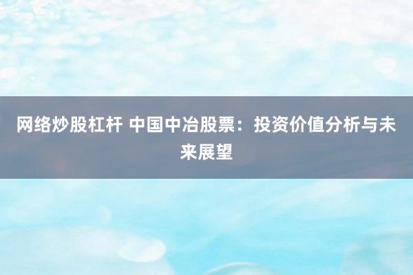 网络炒股杠杆 中国中冶股票：投资价值分析与未来展望